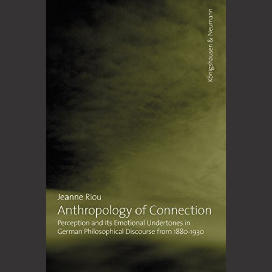 [BOOK] Jeanne Riou | Anthropology of Connection. Perception and its Emotional Undertones in German Philosophical Discourse, 1870-1930 | 1 June 2014 | Königshausen & Neumann