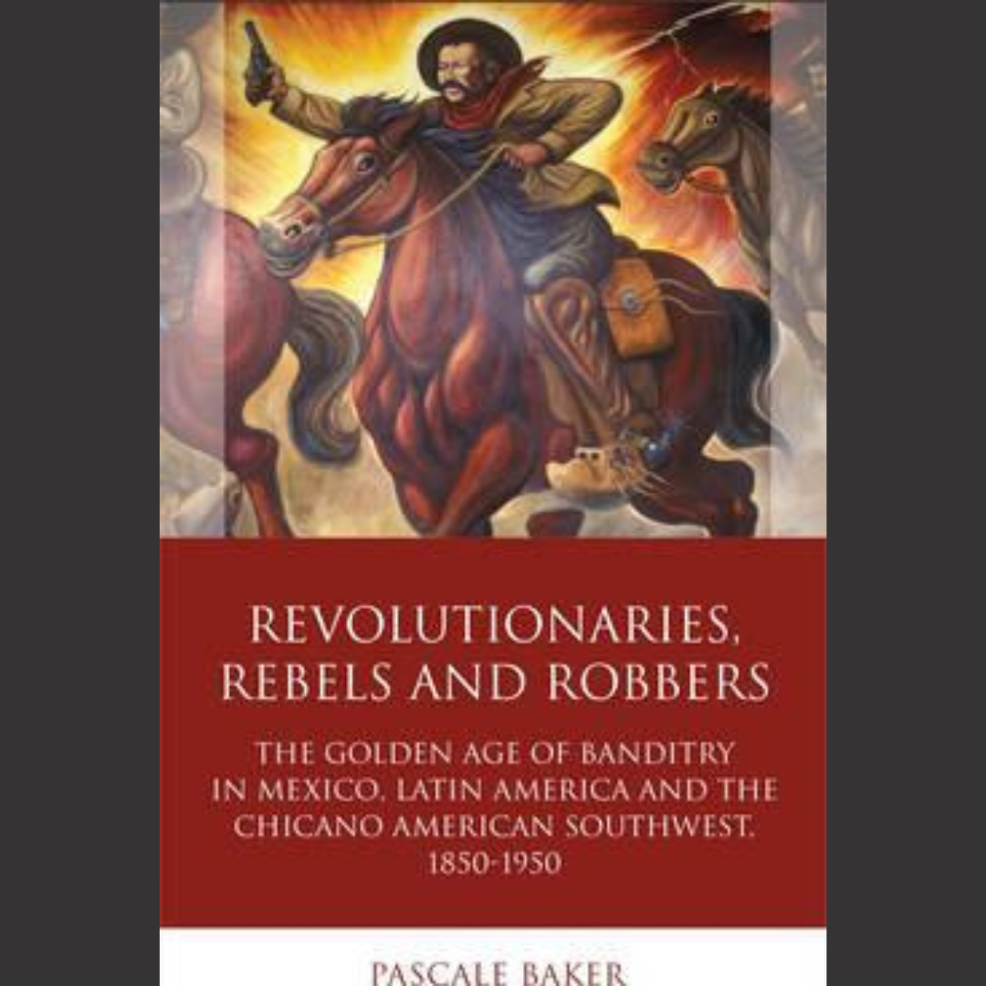 [BOOK] Pascale Baker | Revolutionaries, Rebels and Robbers: The Golden Age of Banditry in Mexico, Latin America and the Chicano-American Southwest, 1850-1950 | 1 November 2015 | The University of Wales Press