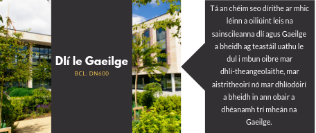 Dlí le Gaeilge. Tá an chéim seo dírithe ar mhic léinn a oiliúint leis na   sainscileanna dlí agus Gaeilge   a bheidh ag teastáil uathu le   dul i mbun oibre mar   dhlí-theangeolaithe, mar   aistritheoirí nó mar dhlíodóirí   a bheidh in ann obair a   dhéanamh trí mheán na   Gaeilge. 